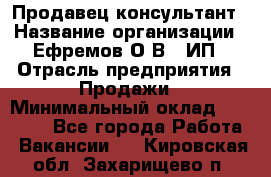 Продавец-консультант › Название организации ­ Ефремов О.В., ИП › Отрасль предприятия ­ Продажи › Минимальный оклад ­ 22 000 - Все города Работа » Вакансии   . Кировская обл.,Захарищево п.